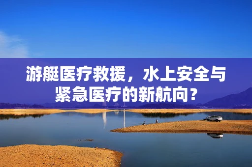 游艇医疗救援，水上安全与紧急医疗的新航向？