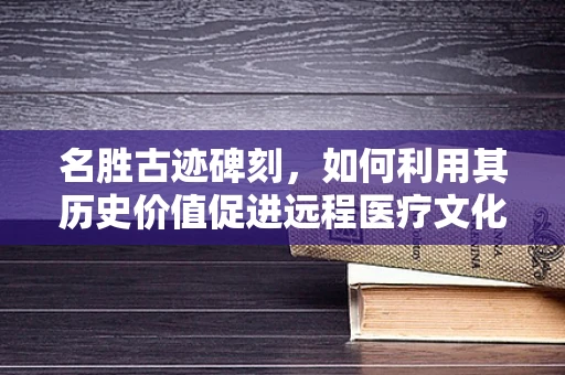 名胜古迹碑刻，如何利用其历史价值促进远程医疗文化传播？