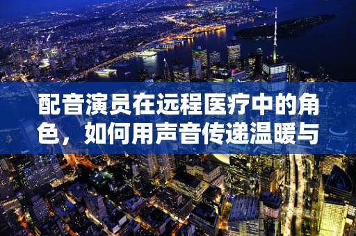 配音演员在远程医疗中的角色，如何用声音传递温暖与专业？