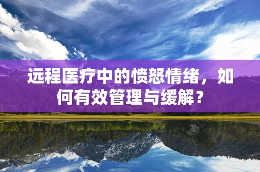 远程医疗中的愤怒情绪，如何有效管理与缓解？