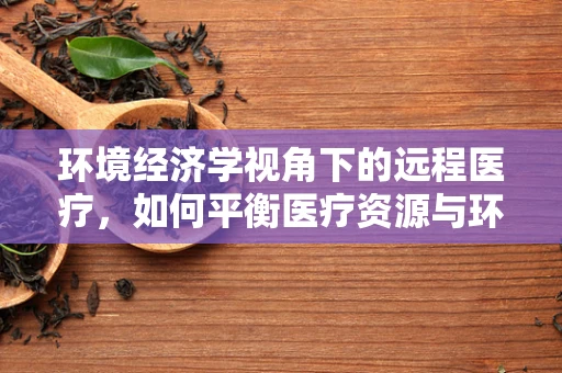 环境经济学视角下的远程医疗，如何平衡医疗资源与环境可持续性？