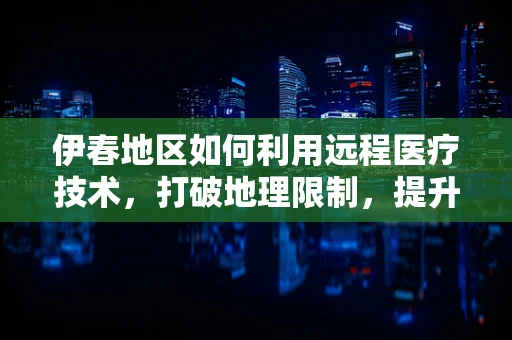 伊春地区如何利用远程医疗技术，打破地理限制，提升基层医疗服务质量？