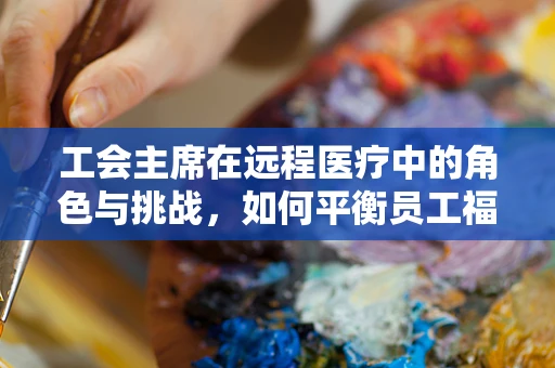 工会主席在远程医疗中的角色与挑战，如何平衡员工福祉与技术创新？