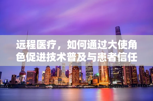 远程医疗，如何通过大使角色促进技术普及与患者信任？