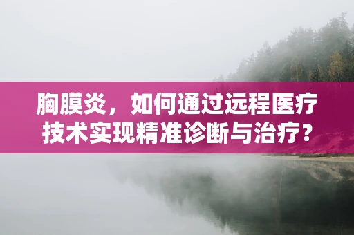 胸膜炎，如何通过远程医疗技术实现精准诊断与治疗？