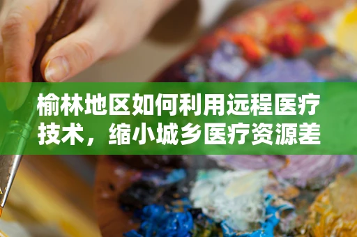 榆林地区如何利用远程医疗技术，缩小城乡医疗资源差距？