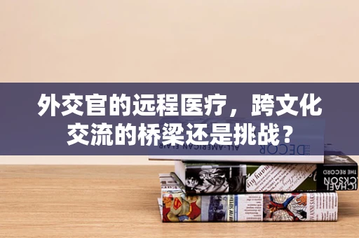 外交官的远程医疗，跨文化交流的桥梁还是挑战？