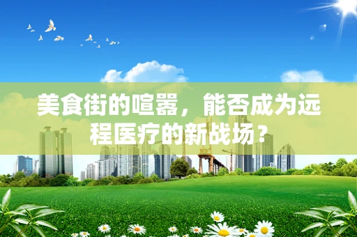 美食街的喧嚣，能否成为远程医疗的新战场？