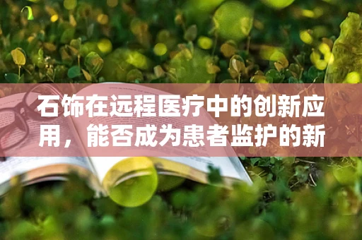 石饰在远程医疗中的创新应用，能否成为患者监护的新利器？
