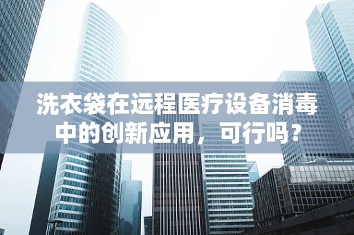 洗衣袋在远程医疗设备消毒中的创新应用，可行吗？