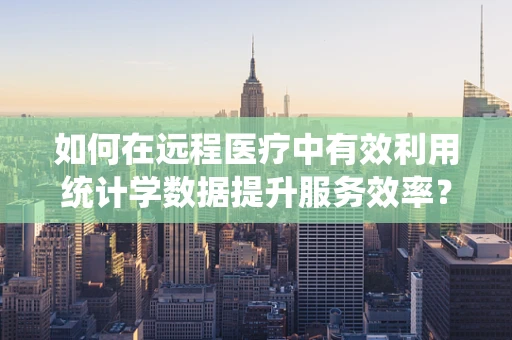 如何在远程医疗中有效利用统计学数据提升服务效率？