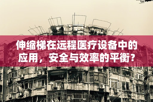 伸缩梯在远程医疗设备中的应用，安全与效率的平衡？