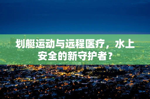 划艇运动与远程医疗，水上安全的新守护者？