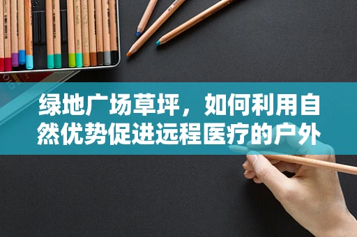 绿地广场草坪，如何利用自然优势促进远程医疗的户外互动与康复？