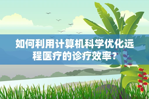 如何利用计算机科学优化远程医疗的诊疗效率？