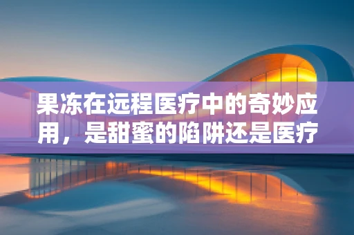 果冻在远程医疗中的奇妙应用，是甜蜜的陷阱还是医疗新宠？