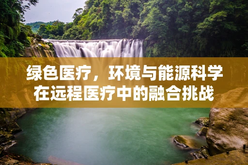 绿色医疗，环境与能源科学在远程医疗中的融合挑战