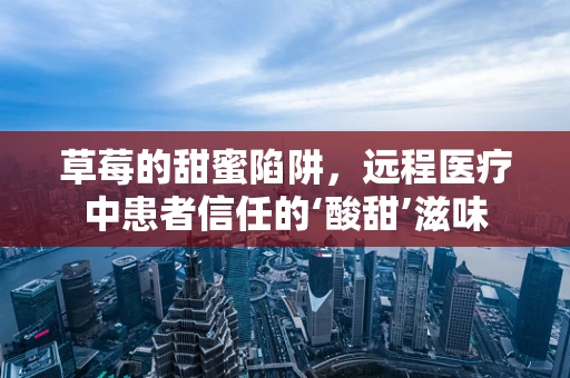 草莓的甜蜜陷阱，远程医疗中患者信任的‘酸甜’滋味