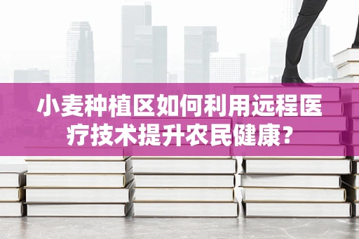 小麦种植区如何利用远程医疗技术提升农民健康？