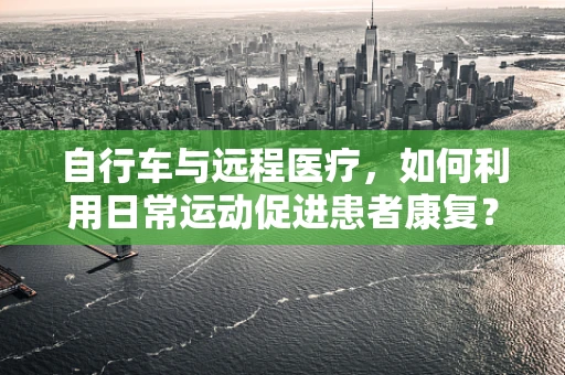 自行车与远程医疗，如何利用日常运动促进患者康复？