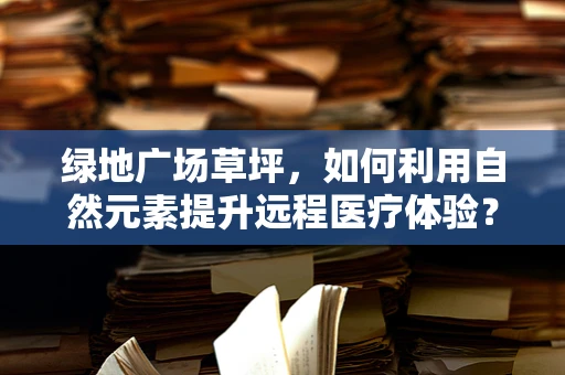绿地广场草坪，如何利用自然元素提升远程医疗体验？
