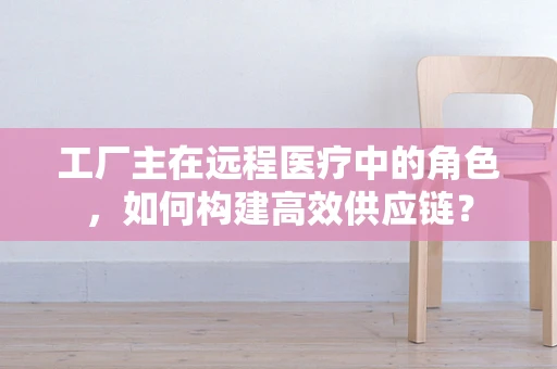 工厂主在远程医疗中的角色，如何构建高效供应链？