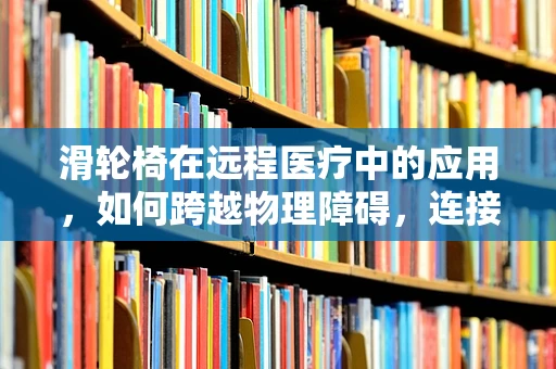 滑轮椅在远程医疗中的应用，如何跨越物理障碍，连接患者与关怀？