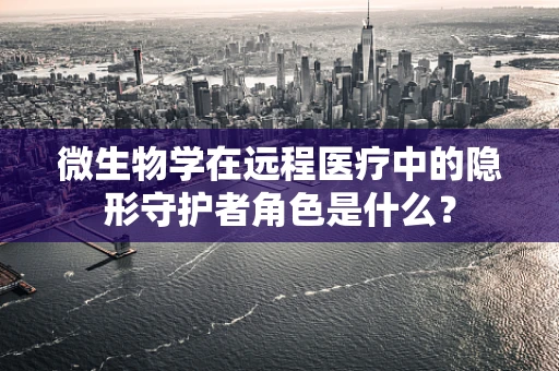 微生物学在远程医疗中的隐形守护者角色是什么？