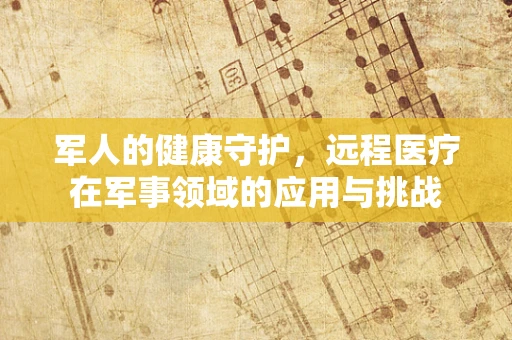 军人的健康守护，远程医疗在军事领域的应用与挑战