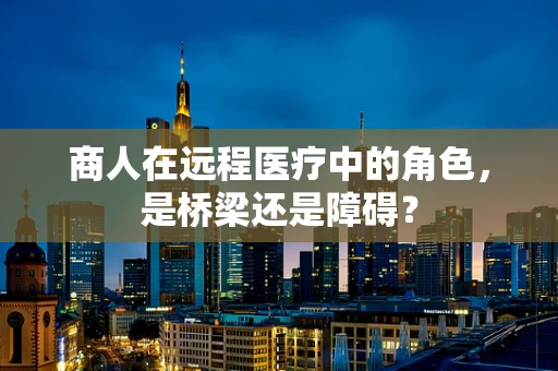 商人在远程医疗中的角色，是桥梁还是障碍？