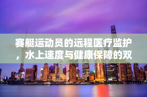 赛艇运动员的远程医疗监护，水上速度与健康保障的双重挑战
