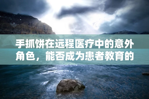 手抓饼在远程医疗中的意外角色，能否成为患者教育的新媒介？