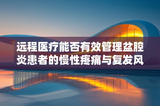 远程医疗能否有效管理盆腔炎患者的慢性疼痛与复发风险？