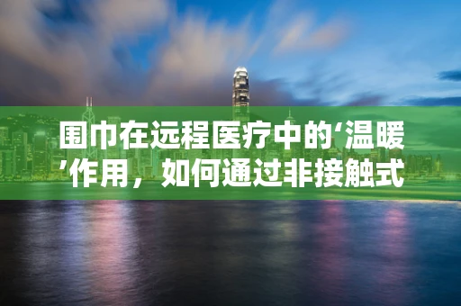 围巾在远程医疗中的‘温暖’作用，如何通过非接触式体温监测提升患者关怀？