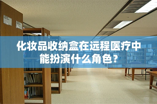 化妆品收纳盒在远程医疗中能扮演什么角色？