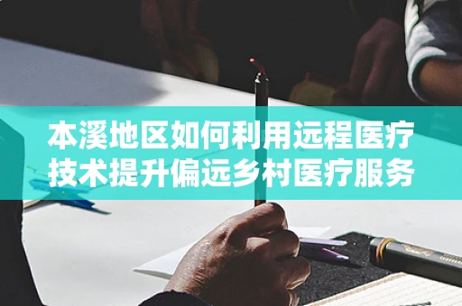 本溪地区如何利用远程医疗技术提升偏远乡村医疗服务？