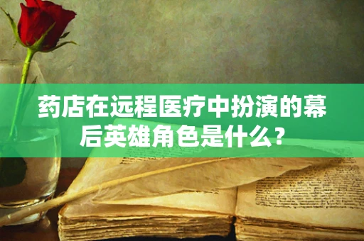药店在远程医疗中扮演的幕后英雄角色是什么？