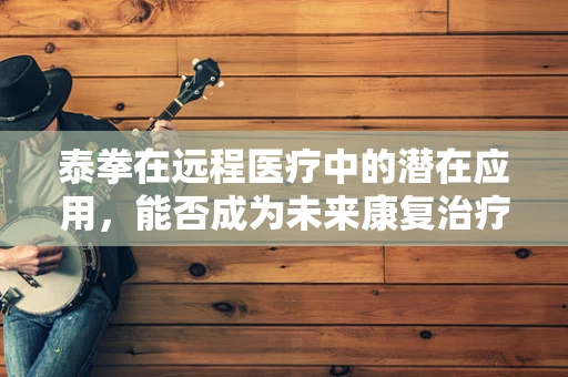泰拳在远程医疗中的潜在应用，能否成为未来康复治疗的新趋势？