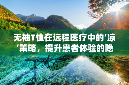 无袖T恤在远程医疗中的‘凉’策略，提升患者体验的隐形力量