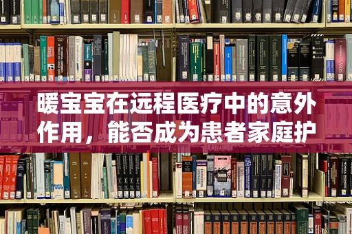 暖宝宝在远程医疗中的意外作用，能否成为患者家庭护理的新宠？