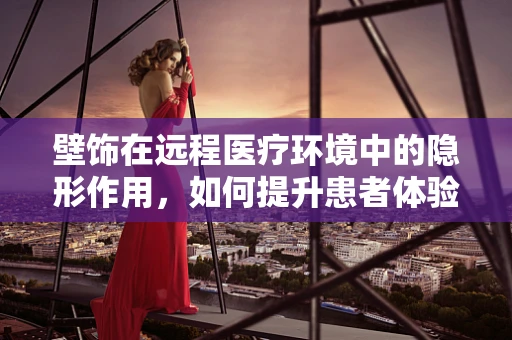 壁饰在远程医疗环境中的隐形作用，如何提升患者体验？