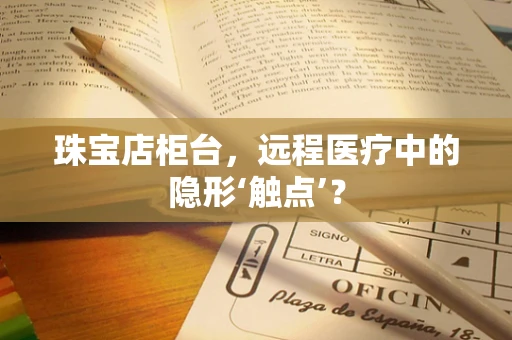 珠宝店柜台，远程医疗中的隐形‘触点’？
