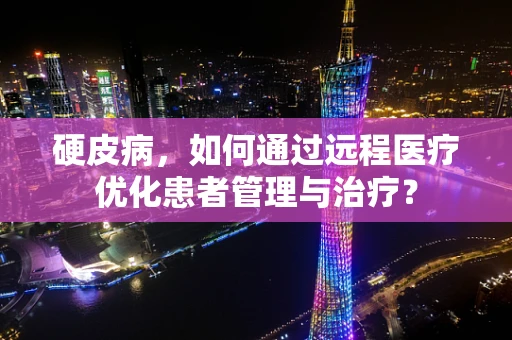 硬皮病，如何通过远程医疗优化患者管理与治疗？