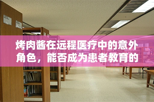 烤肉酱在远程医疗中的意外角色，能否成为患者教育的新媒介？