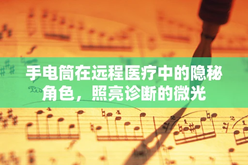 手电筒在远程医疗中的隐秘角色，照亮诊断的微光