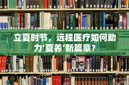 立夏时节，远程医疗如何助力‘夏养’新篇章？