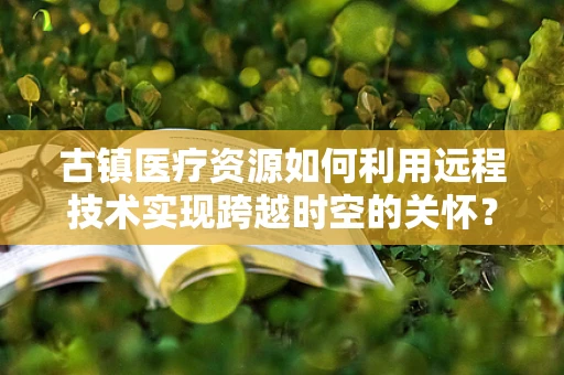 古镇医疗资源如何利用远程技术实现跨越时空的关怀？