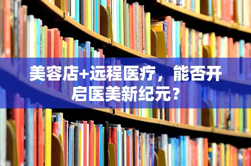 美容店+远程医疗，能否开启医美新纪元？