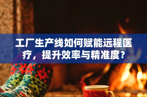 工厂生产线如何赋能远程医疗，提升效率与精准度？