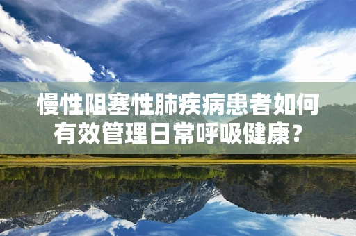 慢性阻塞性肺疾病患者如何有效管理日常呼吸健康？